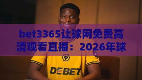 bet3365让球网免费高清观看直播：2026年球迷必知的四大观赛新姿势