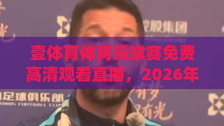 壹体育体育投球赛免费高清观看直播，2026年观赛新姿势你get了吗？