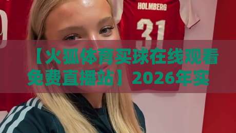 【火狐体育买球在线观看免费直播站】2026年实测报告：这6个隐藏功能真香