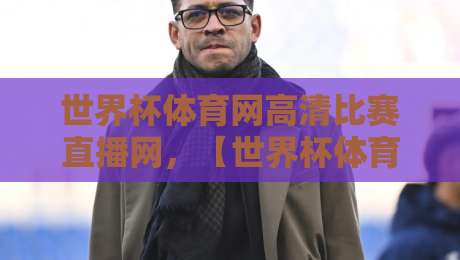 世界杯体育网高清比赛直播网，【世界杯体育网高清比赛直播网】2026年观赛新体验全面评测