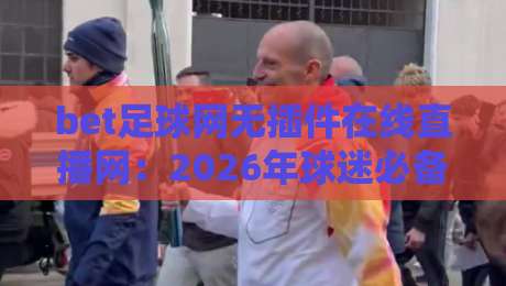 bet足球网无插件在线直播网：2026年球迷必备的免费观赛神器