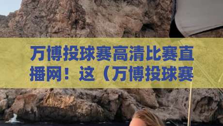 万博投球赛高清比赛直播网！这（万博投球赛高清比赛直播网）到底值不值得追？