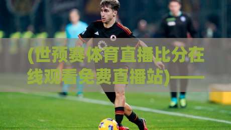 (世预赛体育直播比分在线观看免费直播站)——2026年全球球迷的观赛新选择！