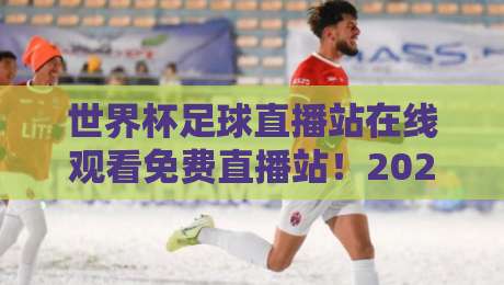 世界杯足球直播站在线观看免费直播站！2026年观赛指南与避坑手册