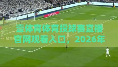 壹体育体育投球赛直播官网观看入口，2026年最新实测指南（附高清通道）