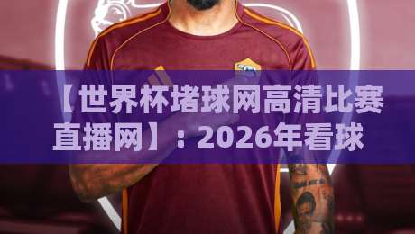 【世界杯堵球网高清比赛直播网】: 2026年看球新姿势，这些坑你别踩！