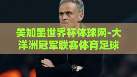 美加墨世界杯体球网-大洋洲冠军联赛体育足球买球赛?2026北美大乱斗(美加墨世界杯体球网)背后的玄机