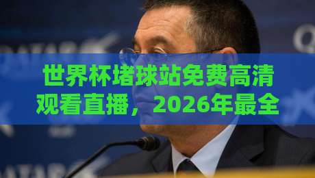 世界杯堵球站免费高清观看直播，2026年最全观赛指南来了！