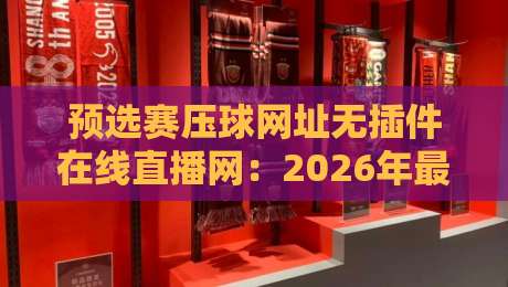 预选赛压球网址无插件在线直播网：2026年最稳的观赛渠道有哪些？