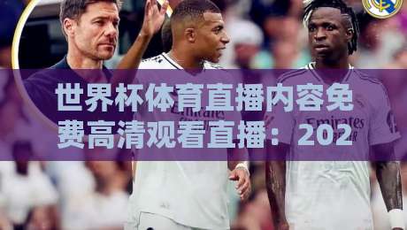 世界杯体育直播内容免费高清观看直播：2026年最新超清渠道全盘点【世界杯体育直播内容免费高清观看直播】