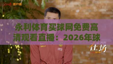 永利体育买球网免费高清观看直播：2026年球迷必知的三大观赛新体验