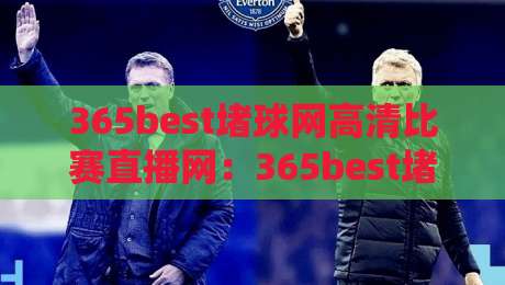 365best堵球网高清比赛直播网：365best堵球网高清比赛直播网，2026年看球首选？