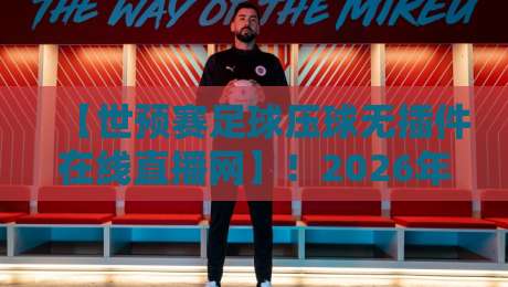 【世预赛足球压球无插件在线直播网】！2026年看球必备指南