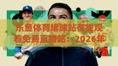 乐鱼体育堵球站在线观看免费直播站：2026年最全观赛指南，你get了吗？