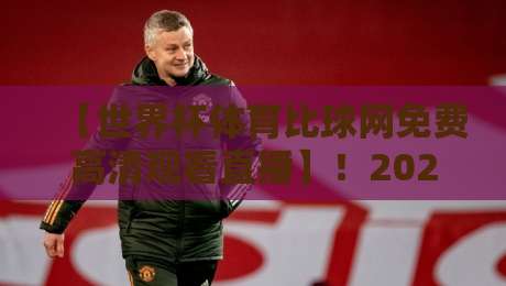 【世界杯体育比球网免费高清观看直播】！2026年最强观赛指南，零延迟不卡顿