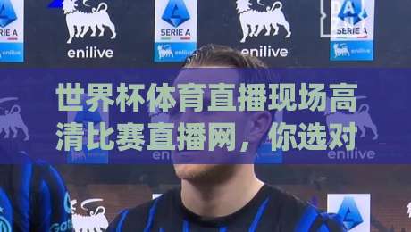 世界杯体育直播现场高清比赛直播网，你选对了吗？(2026世界杯观赛指南) 