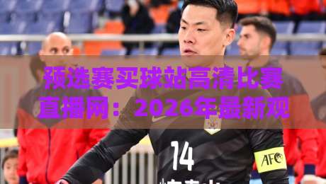 预选赛买球站高清比赛直播网：2026年最新观赛指南与避坑技巧