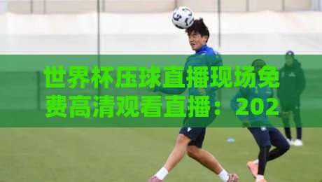 世界杯压球直播现场免费高清观看直播：2026年最全观赛指南