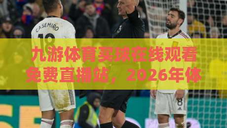 九游体育买球在线观看免费直播站，2026年体育迷必看的高清直播平台盘点