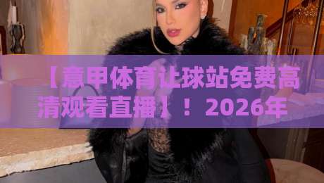 【意甲体育让球站免费高清观看直播】！2026年意甲球迷必知的免费高清直播攻略