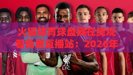火狐体育球盘网在线观看免费直播站：2026年最全观赛指南与实测体验