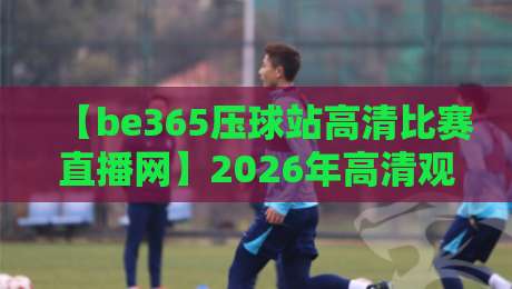 【be365压球站高清比赛直播网】2026年高清观赛指南：如何享受顶级赛事直播
