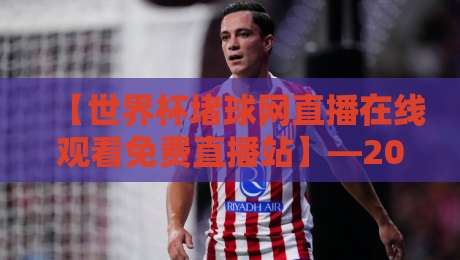 【世界杯堵球网直播在线观看免费直播站】—2026年球迷新体验，这些内幕你得知道！