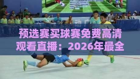 预选赛买球赛免费高清观看直播：2026年最全观赛指南