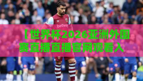 【世界杯2026亚洲外围赛直播直播官网观看入口】！2026世界杯亚洲区预选赛官方直播平台、免费观看链接及赛程时间表，球迷必看！