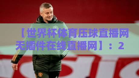【世界杯体育压球直播网无插件在线直播网】：2026年观赛新选择，无插件高清直播全解析
