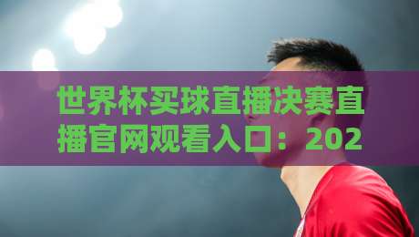 世界杯买球直播决赛直播官网观看入口：2026年最全观赛指南！【世界杯买球直播决赛直播官网观看入口】不迷路