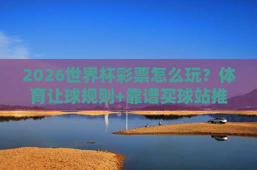【亚洲杯体育足球买球赛】!2026年观赛与购彩全攻略
