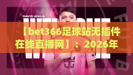 【bet366足球站无插件在线直播网】：2026年球迷看球的新姿势，你get了吗？