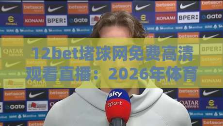 12bet堵球网免费高清观看直播：2026年体育迷必看的观赛新体验
