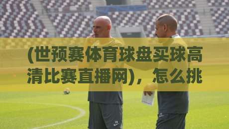 (世预赛体育球盘买球高清比赛直播网)，怎么挑才不踩坑？2026观赛指南来了