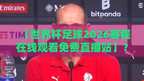 【世界杯足球2026赛程在线观看免费直播站】？别找了，真正靠谱的观赛攻略在这儿