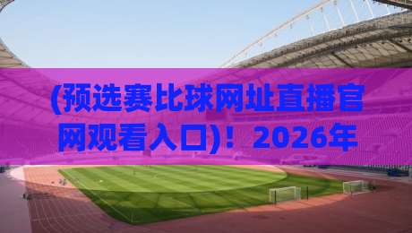 (预选赛比球网址直播官网观看入口)！2026年观赛避坑指南，老司机手把手教你找对地方