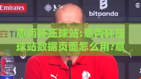 意丙杯压球站:意丙杯压球站数据页面怎么用?意丙杯压球站(观赛节奏)与信息筛选思路-最全手机信誉比球站走地大全早盘文字中文解说直播 意丙杯压球站:意丙杯压球站数据页面怎么用?意丙杯压球站(观赛节奏)与信息筛选思路-最全手机信誉比球站走地大全早盘文字中文解说直播