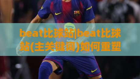 beat比球站|beat比球站(主关键词)如何重塑2026体育数据体验?【beat比球站】深度拆解-今晚靠谱最火体育网早盘文字中文解说直播指南蓝光 beat比球站|beat比球站(主关键词)如何重塑2026体育数据体验?【beat比球站】深度拆解-今晚靠谱最火体育网早盘文字中文解说直播指南蓝光