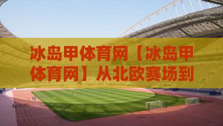 冰岛甲体育网【冰岛甲体育网】从北欧赛场到全球视野：冰岛甲体育网如何重塑足球内容生态？-最大权威网页押球站直播指南蓝光低水无需注册观看