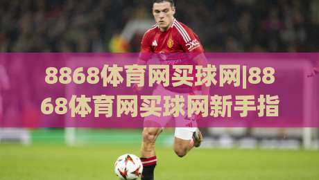 8868体育网买球网|8868体育网买球网新手指南：从零开始掌握线上购彩的乐趣与技巧-最大权威网页娱乐网代理1080P官网无插件低调看冠军