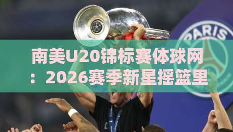 南美U20锦标赛体球网:2026赛季新星摇篮里藏着哪些门道?体球网视角下的青春风暴与数据看点-最全手机信誉博球站大球分析走地大全早盘文字 南美U20锦标赛体球网:2026赛季新星摇篮里藏着哪些门道?体球网视角下的青春风暴与数据看点-最全手机信誉博球站大球分析走地大全早盘文字