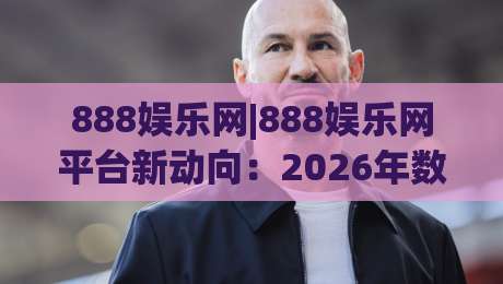 888娱乐网|888娱乐网平台新动向:2026年数字互动体验的焕新之路(888娱乐网)-今日最新外围进球网免安装走势频道英文解说反波胆链接 888娱乐网|888娱乐网平台新动向:2026年数字互动体验的焕新之路(888娱乐网)-今日最新外围进球网免安装走势频道英文解说反波胆链接