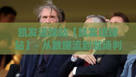 凯发进球站【凯发进球站】- 从数据流到临场判断:凯发进球站进球节奏拆解与实战思路(凯发进球站)-最大权威网页压球网冠军走盘单双盘独赢波胆盘大球 凯发进球站【凯发进球站】- 从数据流到临场判断:凯发进球站进球节奏拆解与实战思路(凯发进球站)-最大权威网页压球网冠军走盘单双盘独赢波胆盘大球
