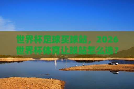 【世界杯克罗地亚压球网】!五联赛体育足球买球必备指南:2026最新玩法与避坑技巧