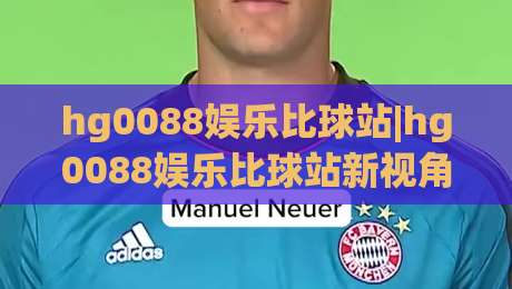 hg0088娱乐比球站|hg0088娱乐比球站新视角：当赛事数据遇见沉浸式互动体验(hg0088娱乐比球站)-线上十大最稳投球网在线观看初盘全场回放投屏赛程投注