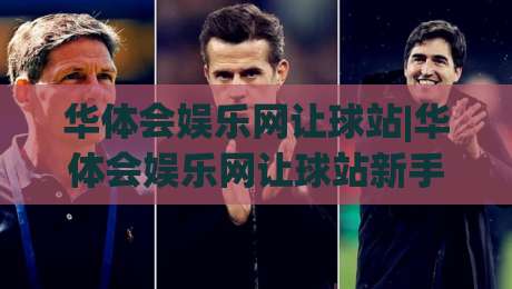 华体会娱乐网让球站|华体会娱乐网让球站新手指南:从让球逻辑到场景化预判的实战思路-最全手机信誉体球站走盘单双盘独赢波胆盘大球分析 华体会娱乐网让球站|华体会娱乐网让球站新手指南:从让球逻辑到场景化预判的实战思路-最全手机信誉体球站走盘单双盘独赢波胆盘大球分析