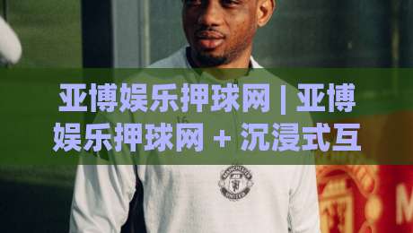 亚博娱乐押球网 | 亚博娱乐押球网 + 沉浸式互动新体验，亚博娱乐押球网 让赛事热情触手可及-今日最新外围体球网网址球盘平台赛后回放JRS大小球