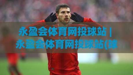 永盈会体育网投球站 | 永盈会体育网投球站(球站) 从数据流到临场感:2026年体育观赛的另一种打开方式-今晚靠谱最火买球站预选竞投论坛720P集锦软件 永盈会体育网投球站 | 永盈会体育网投球站(球站) 从数据流到临场感:2026年体育观赛的另一种打开方式-今晚靠谱最火买球站预选竞投论坛720P集锦软件
