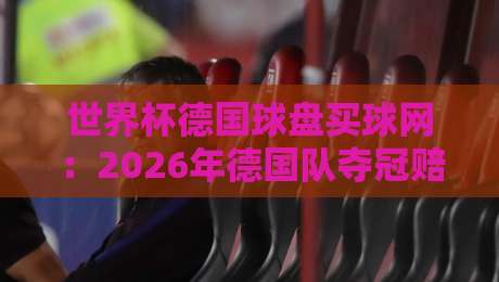 世界杯德国球盘买球网:2026年德国队夺冠赔率深度解析与球迷必看指南